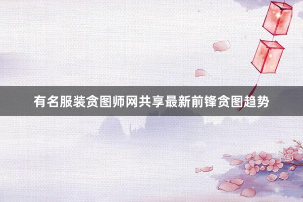 有名服装贪图师网共享最新前锋贪图趋势