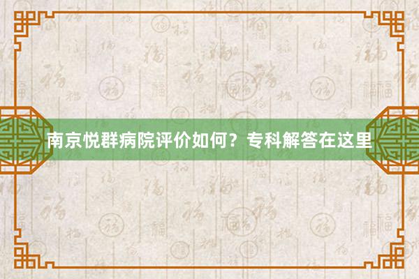 南京悦群病院评价如何？专科解答在这里
