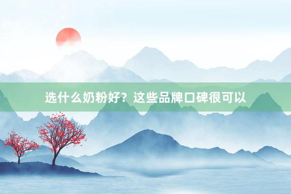 选什么奶粉好？这些品牌口碑很可以